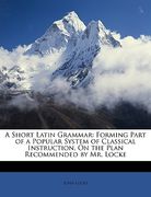 a short latin grammar: forming part of a popular system of classical instruction, on the plan recommended by mr. locke (en Inglés)