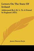 letters on the state of ireland: addressed by j. k. l. to a friend in england (1825) (en Inglés)