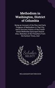 Methodism in Washington, District of Columbia: Being an Account of the Rise And Early Progress of Methodism in That City, And a Succinct History of th (en Inglés)