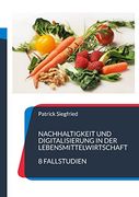 Nachhaltigkeit und Digitalisierung in der Lebensmittelwirtschaft: 8 Fallstudien (en Alemán)
