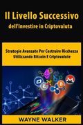Il Livello Successivo dell'Investire in Criptovaluta: Strategie Avanzate Per Costruire Ricchezza Utilizzando Bitcoin E Criptovalute (en Italiano)