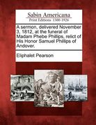 a sermon, delivered november 3, 1812, at the funeral of madam phebe phillips, relict of his honor samuel phillips of andover. (en Inglés)