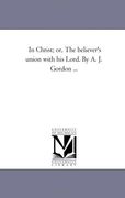in christ; or, the believer's union with his lord. by a. j. gordon ... (en Inglés)