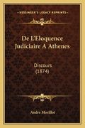 De L'Eloquence Judiciaire A Athenes: Discours (1874) (en Francés)