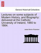 lectures on some subjects of modern history, and biography: delivered at the catholic university of ireland, 1860 to 1864. (en Inglés)