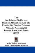the law relating to corrupt practices at elections and the practice on election petitions: with an appendix of statutes, rules, and forms (1883) (en Inglés)
