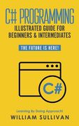 C# Programming Illustrated Guide For Beginners & Intermediates: The Future Is Here! Learning By Doing Approach (en Inglés)
