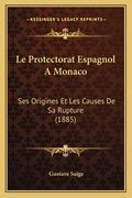 Le Protectorat Espagnol A Monaco: Ses Origines Et Les Causes De Sa Rupture (1885) (en Francés)