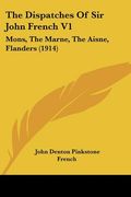 the dispatches of sir john french v1: mons, the marne, the aisne, flanders (1914) (en Inglés)