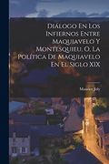 Diálogo en los Infiernos Entre Maquiavelo y Montesquieu, o, la Política de Maquiavelo en el Siglo xix