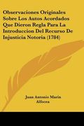 observaciones originales sobre los autos acordados que dieron regla para la introduccion del recurso de injusticia notoria (1784)