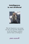 Intelligence is not Artificial: Why the Singularity is not Coming any Time Soon and Other Meditations on the Post-Human Condition and the Future of Intelligence (en Inglés)