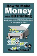 How To Make Money With 3D Printing: Start Your Own 3D Printing Business In Less Than 30 Days (en Inglés)