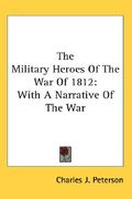 the military heroes of the war of 1812: with a narrative of the war (en Inglés)