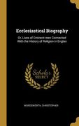 Ecclesiastical Biography: Or, Lives of Eminent men Connected With the History of Religion in Englan
