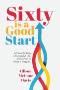 Sixty is a Good Start: A Powerful Body, a Purposeful Life, and a Plan to Make it Happen (en Inglés)