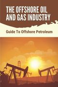The Offshore Oil And Gas Industry: Guide To Offshore Petroleum: What Is Life Like On An Offshore Oil Rig (en Inglés)
