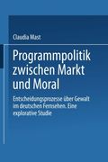 Programmpolitik Zwischen Markt und Moral: Entscheidungsprozesse über Gewalt im Deutschen Fernsehen. Eine explorative Studie (German Edition)
