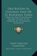 old boston in colonial days or st. botolph's town: from the time of blackstone, the first settler, to the outbreak of the american revolution (en Inglés)