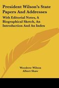 president wilson's state papers and addresses: with editorial notes, a biographical sketch, an introduction and an index (en Inglés)