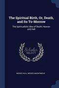 The Spiritual Birth, Or, Death, and Its To-Morrow: The Spiritualistic Idea of Death, Heaven and Hell (en Inglés)
