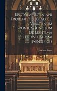 Epistola Iustiniani Frobenii i. U. C. Ad cl. V. Iustinum Febronium Iunctum de Legitima Potestate Summi Pontificis (en Inglés)