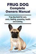 Frug dog Complete Owners Manual. Frug dog Book for Care, Costs, Feeding, Grooming, Health and Training. (en Inglés)