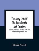 The Army Lists of the Roundheads and Cavaliers, Containing the Names of the Officers in the Royal and Parliamentary Armies of 1642 (en Inglés)