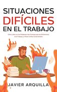 Situaciones Difíciles en el Trabajo: Cómo Lidiar con los Problemas más Comunes que nos Enfrentamos en el Trabajo y a Poner Límites Correctamente