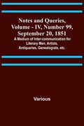 Notes and Queries, Vol. IV, Number 99, September 20, 1851; A Medium of Inter-communication for Literary Men, Artists, Antiquaries, Genealogists, etc. (en Inglés)