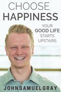 Choose Happiness: Your Good Life Starts Upstairs (en Inglés)