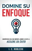Domine su Enfoque: Concéntrese en lo que Importa, Ignore el Resto, & Acelere su Éxito