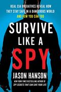 Survive Like a Spy: Real cia Operatives Reveal how They Stay Safe in a Dangerous World and how you can too