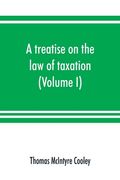 A treatise on the law of taxation: including the law of local assessments (Volume I) (en Inglés)