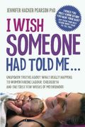 I Wish Someone Had Told Me...: Unspoken truths about what really happens to women during labour, childbirth and the first few weeks of motherhood