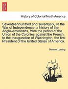 seventeenhundred and seventysix, or the war of independence; a history of the anglo-americans, from the period of the union of the colonies against th (en Inglés)