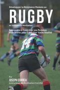Developper la Resistance Mentale au Rugby en utilisant la Meditation: Apprendre a Controler Vos Pensees Interieures Pour Controler Votre Realite (en Francés)