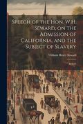 Speech of the Hon. W. Ho Seward, on the Admission of California, and the Subject of Slavery: Deliver