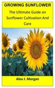 Growing Sunflower: The Ultimate Guide on Sunflower Cultivation and Care
