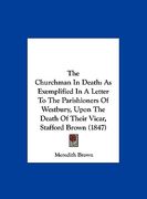 the churchman in death: as exemplified in a letter to the parishioners of westbury, upon the death of their vicar, stafford brown (1847)
