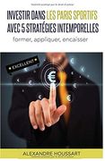 Investir Dans les Paris Sportifs Avec 5 Stratégies Intemporelles: Former, Appliquer, Encaisser (en Francés)