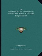 the irish ritual of craft freemasonry as worked under warrant of the grand lodge of ireland
