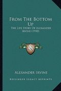 from the bottom up: the life story of alexander irvine (1910) (en Inglés)