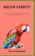 Macaw Parrots: A Comprehensive Guide To The Loving And Skilled Maintenance Of Macaw Parrots (en Inglés)