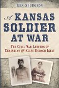 a kansas soldier at war: the civil war letters of christian and elise dubach isely (en Inglés)