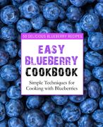Easy Blueberry Cookbook: 50 Delicious Blueberry Recipes; Simple Techniques for Cooking with Blueberries