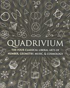 Quadrivium: The Four Classical Liberal Arts of Number, Geometry, Music, & Cosmology 