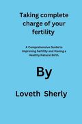 Taking complete charge of your fertility: A Comprehensive Guide to Improving Fertility and Having a Healthy Natural Birth.