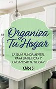 Organiza tu Hogar: La Guía Fundamental Para Simplificar y Organizar tu Hogar