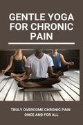 Gentle Yoga For Chronic Pain: Truly Overcome Chronic Pain Once And For All: Overcoming Chronic Pain With Yoga (en Inglés)